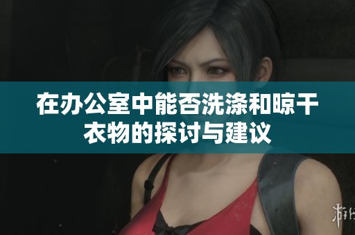在办公室中能否洗涤和晾干衣物的探讨与建议
