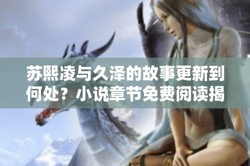 苏熙凌与久泽的故事更新到何处？小说章节免费阅读揭秘