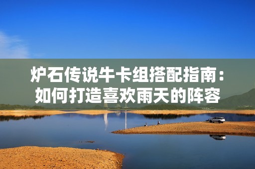 炉石传说牛卡组搭配指南：如何打造喜欢雨天的阵容
