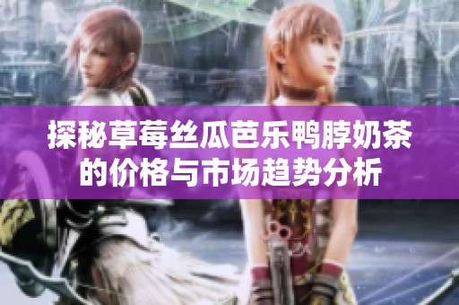 探秘草莓丝瓜芭乐鸭脖奶茶的价格与市场趋势分析
