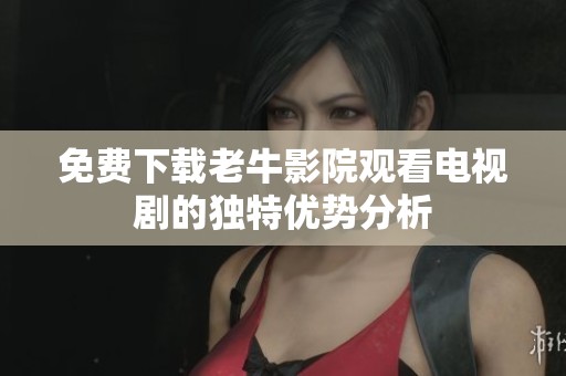 免费下载老牛影院观看电视剧的独特优势分析