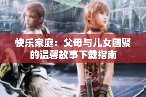 快乐家庭：父母与儿女团聚的温馨故事下载指南