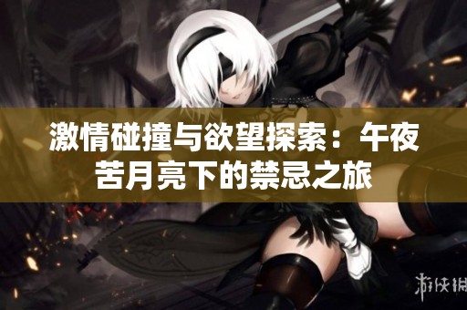 激情碰撞与欲望探索：午夜苦月亮下的禁忌之旅