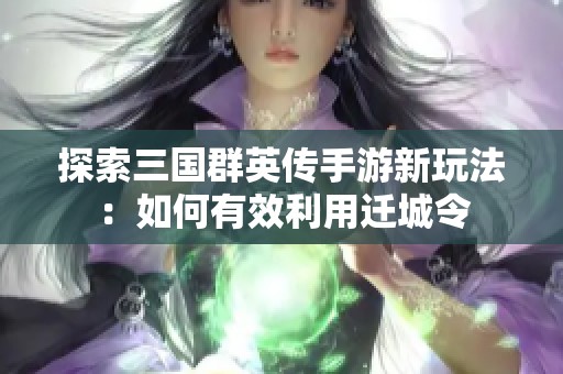 探索三国群英传手游新玩法：如何有效利用迁城令