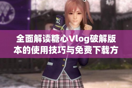 全面解读糖心Vlog破解版本的使用技巧与免费下载方法