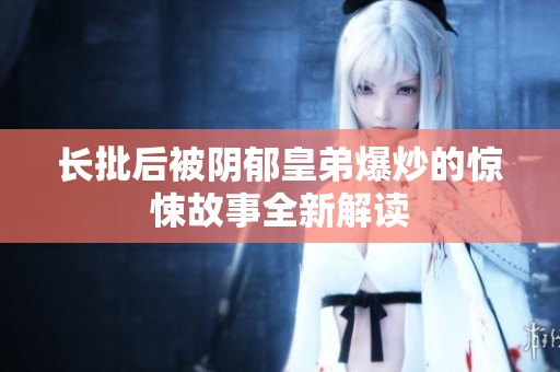 长批后被阴郁皇弟爆炒的惊悚故事全新解读