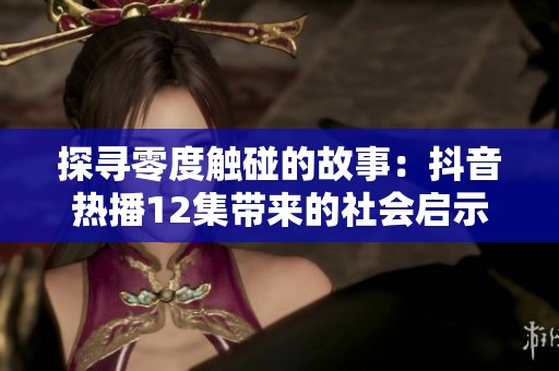 探寻零度触碰的故事：抖音热播12集带来的社会启示