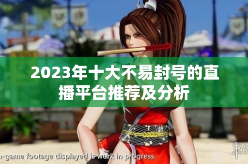 2023年十大不易封号的直播平台推荐及分析