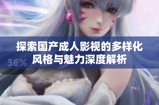 探索国产成人影视的多样化风格与魅力深度解析
