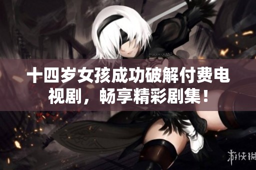 十四岁女孩成功破解付费电视剧，畅享精彩剧集！