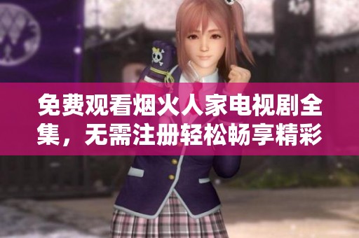 免费观看烟火人家电视剧全集，无需注册轻松畅享精彩剧情