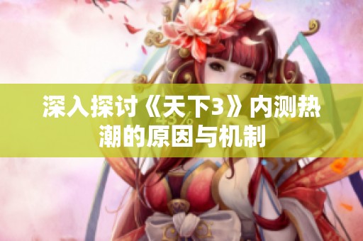 深入探讨《天下3》内测热潮的原因与机制
