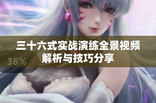 三十六式实战演练全景视频解析与技巧分享