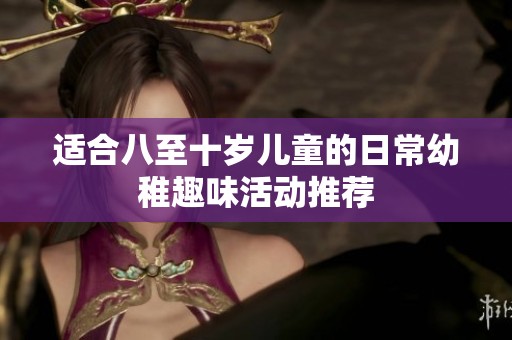 适合八至十岁儿童的日常幼稚趣味活动推荐