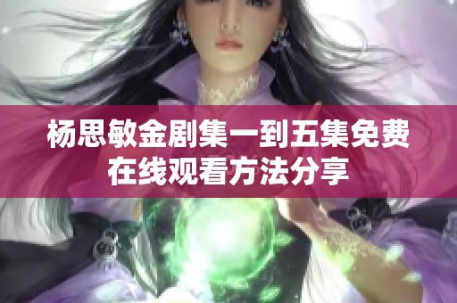杨思敏金剧集一到五集免费在线观看方法分享