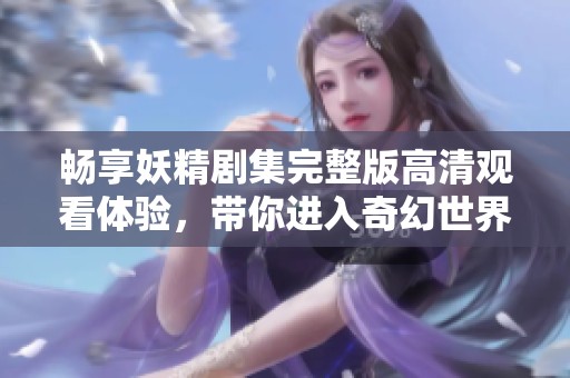 畅享妖精剧集完整版高清观看体验，带你进入奇幻世界