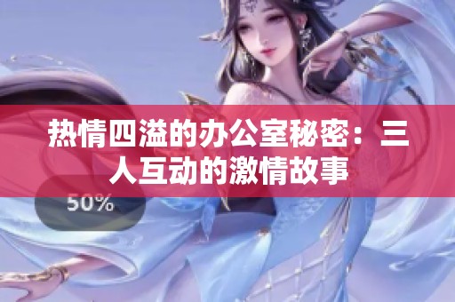 热情四溢的办公室秘密：三人互动的激情故事