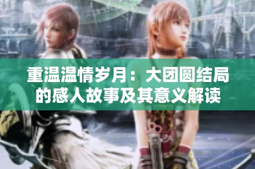 重温温情岁月：大团圆结局的感人故事及其意义解读
