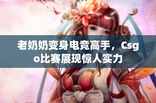 老奶奶变身电竞高手，Csgo比赛展现惊人实力