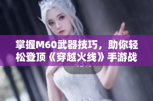 掌握M60武器技巧，助你轻松登顶《穿越火线》手游战场