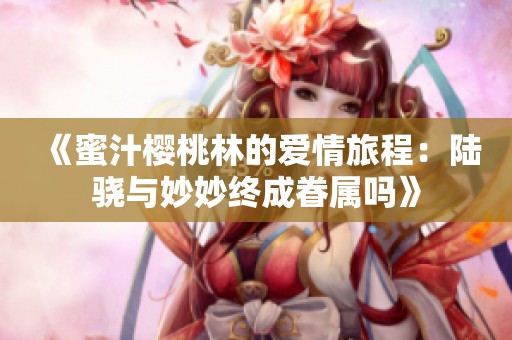 《蜜汁樱桃林的爱情旅程：陆骁与妙妙终成眷属吗》