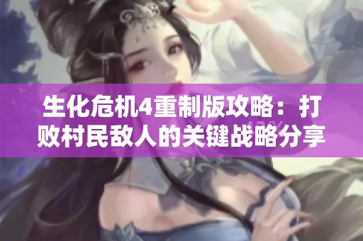 生化危机4重制版攻略：打败村民敌人的关键战略分享