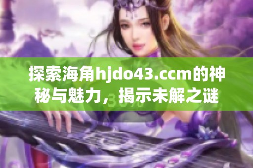 探索海角hjdo43.ccm的神秘与魅力，揭示未解之谜