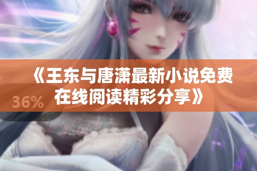 《王东与唐潇最新小说免费在线阅读精彩分享》