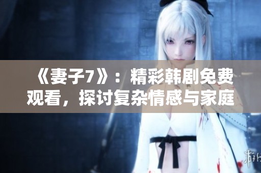《妻子7》：精彩韩剧免费观看，探讨复杂情感与家庭关系