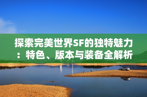 探索完美世界SF的独特魅力：特色、版本与装备全解析