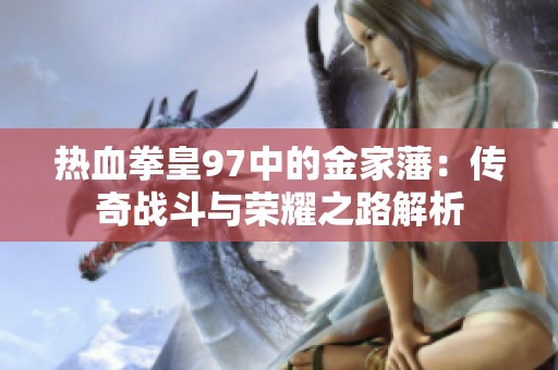 热血拳皇97中的金家藩：传奇战斗与荣耀之路解析