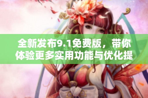 全新发布9.1免费版，带你体验更多实用功能与优化提升