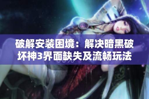 破解安装困境：解决暗黑破坏神3界面缺失及流畅玩法建议