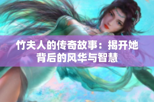 竹夫人的传奇故事：揭开她背后的风华与智慧