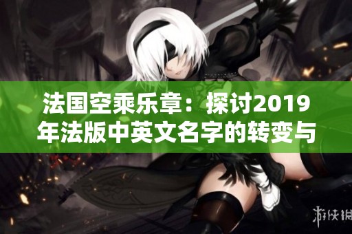 法国空乘乐章：探讨2019年法版中英文名字的转变与影响
