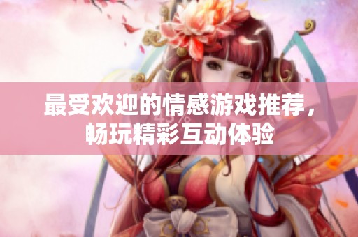 最受欢迎的情感游戏推荐，畅玩精彩互动体验
