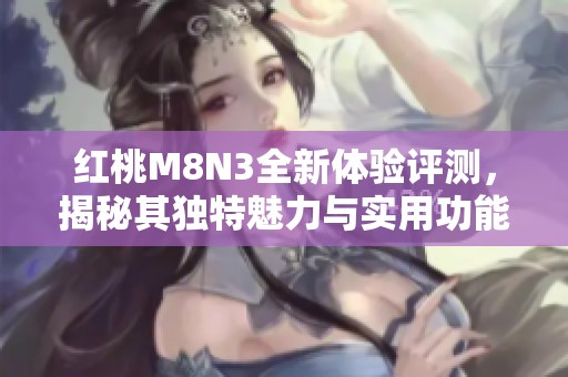 红桃M8N3全新体验评测，揭秘其独特魅力与实用功能