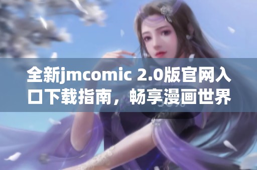 全新jmcomic 2.0版官网入口下载指南，畅享漫画世界乐趣