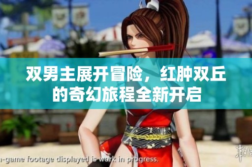 双男主展开冒险，红肿双丘的奇幻旅程全新开启
