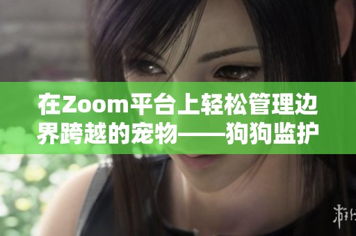 在Zoom平台上轻松管理边界跨越的宠物——狗狗监护秘籍