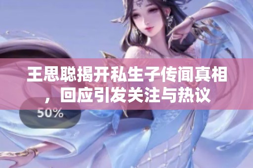 王思聪揭开私生子传闻真相，回应引发关注与热议