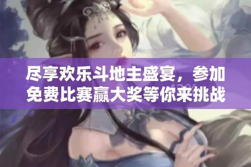 尽享欢乐斗地主盛宴，参加免费比赛赢大奖等你来挑战！