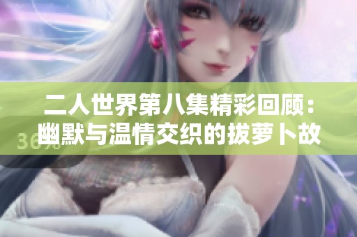 二人世界第八集精彩回顾：幽默与温情交织的拔萝卜故事