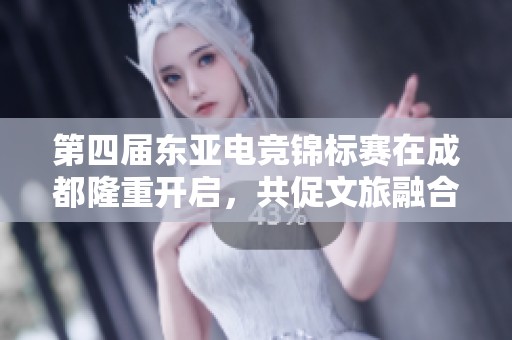 第四届东亚电竞锦标赛在成都隆重开启，共促文旅融合新发展