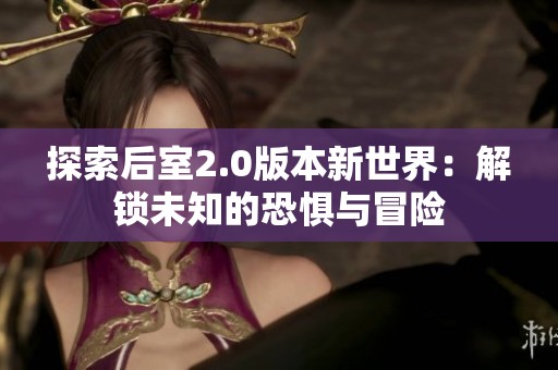 探索后室2.0版本新世界：解锁未知的恐惧与冒险