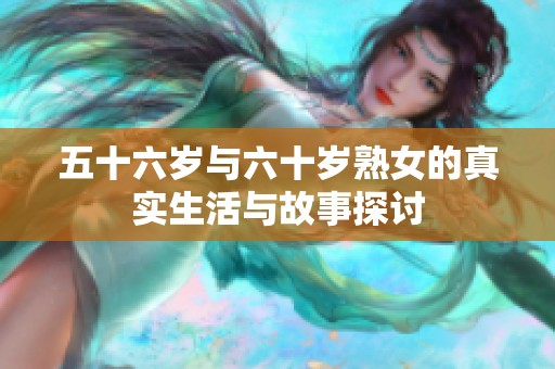 五十六岁与六十岁熟女的真实生活与故事探讨