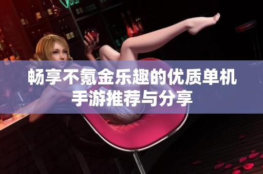 畅享不氪金乐趣的优质单机手游推荐与分享
