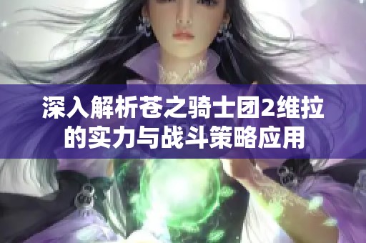 深入解析苍之骑士团2维拉的实力与战斗策略应用