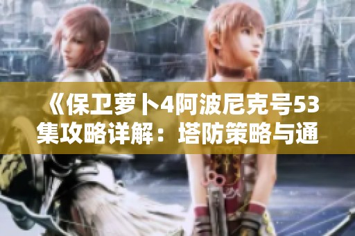 《保卫萝卜4阿波尼克号53集攻略详解：塔防策略与通关技巧》