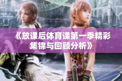 《放课后体育课第一季精彩集锦与回顾分析》